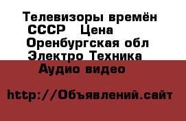 Телевизоры времён СССР › Цена ­ 300 - Оренбургская обл. Электро-Техника » Аудио-видео   